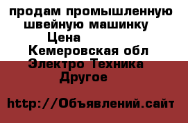 продам промышленную швейную машинку › Цена ­ 10 000 - Кемеровская обл. Электро-Техника » Другое   